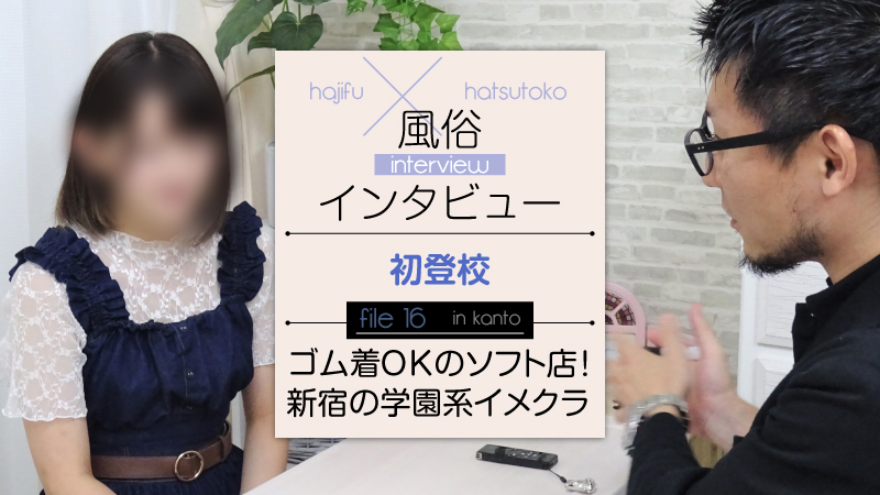 【初登校】風俗インタビュー★ゴム着OKのソフト店!新宿の学園系イメクラ