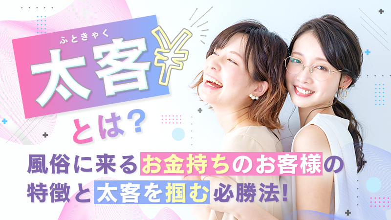 【太客】とは？風俗に来るお金持ちのお客様の特徴と太客を掴む必勝法！