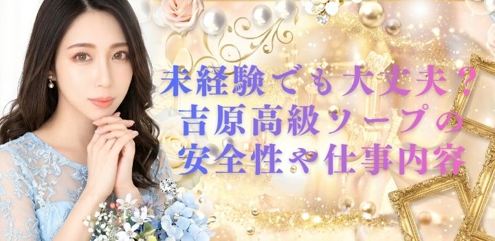 未経験でも大丈夫？ 吉原高級ソープの 安全性や仕事内容